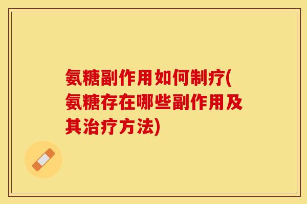 氨糖副作用如何制疗(氨糖存在哪些副作用及其治疗方法)