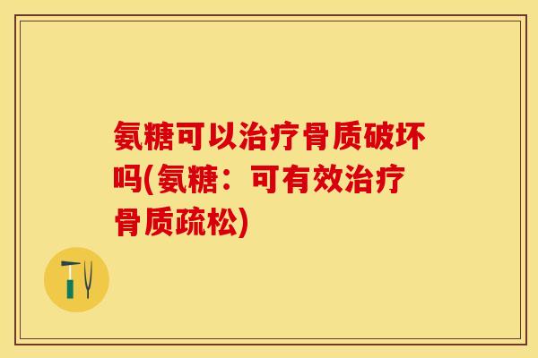 氨糖可以治疗骨质破坏吗(氨糖：可有效治疗骨质疏松)
