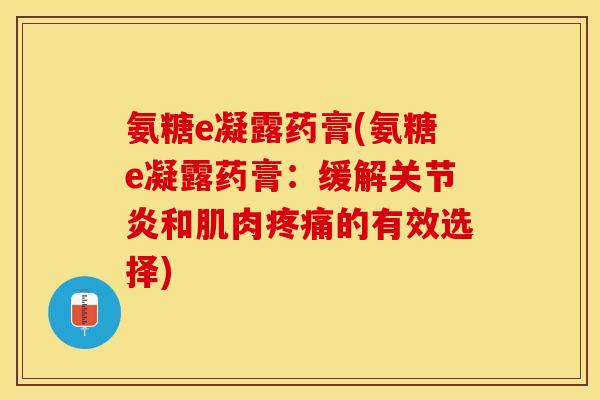 氨糖e凝露药膏(氨糖e凝露药膏:缓解关节炎和肌肉疼痛的有效选择) 氨糖e凝露药膏(氨糖e凝露药膏:缓解关节炎和肌肉疼痛的有效选择)