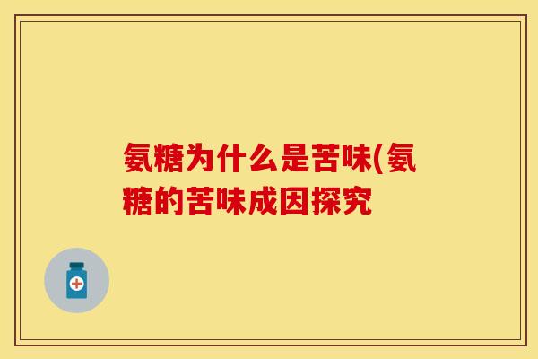氨糖为什么是苦味(氨糖的苦味成因探究