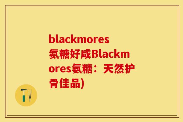 blackmores氨糖好咸Blackmores氨糖：天然护骨佳品)