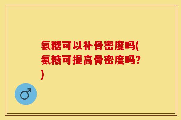 氨糖可以补骨密度吗(氨糖可提高骨密度吗？)
