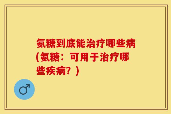 氨糖到底能治疗哪些病(氨糖：可用于治疗哪些疾病？)