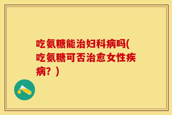 吃氨糖能治妇科病吗(吃氨糖可否治愈女性疾病？)