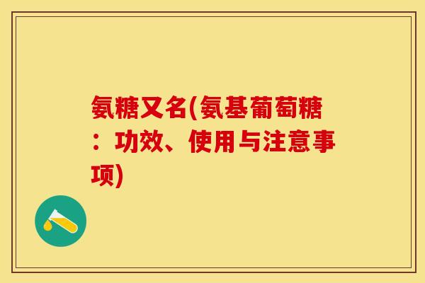 氨糖又名(氨基葡萄糖：功效、使用与注意事项)