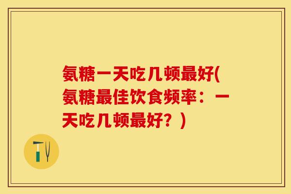 氨糖一天吃几顿最好(氨糖最佳饮食频率：一天吃几顿最好？)