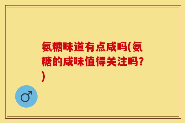 氨糖味道有点咸吗(氨糖的咸味值得关注吗？)