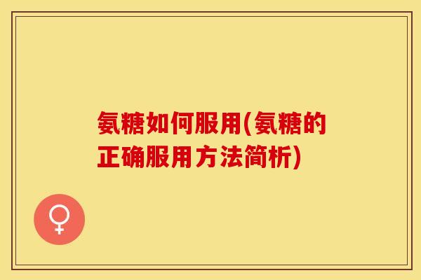 氨糖如何服用(氨糖的正确服用方法简析) 氨糖如何服用(氨糖的正确服用方法简析)