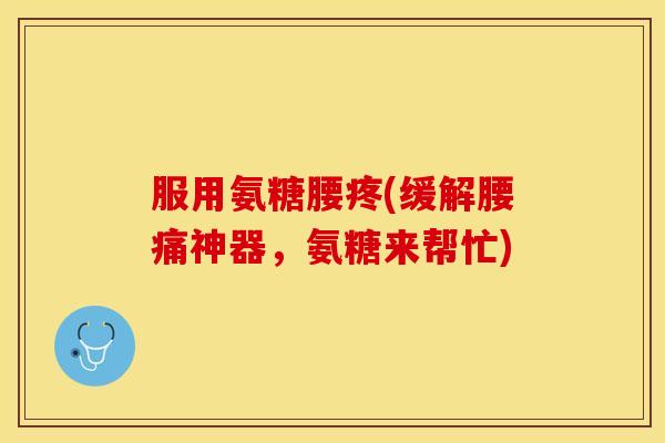 服用氨糖腰疼(缓解腰痛神器，氨糖来帮忙)