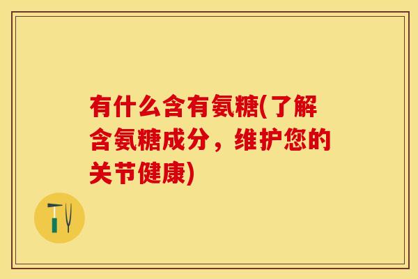 有什么含有氨糖(了解含氨糖成分，维护您的关节健康)