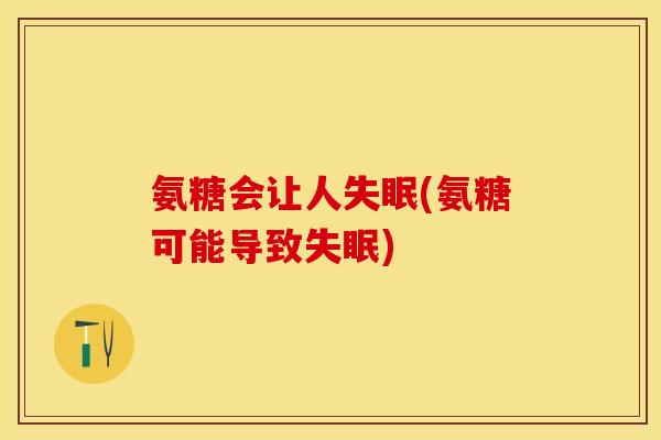 氨糖会让人失眠(氨糖可能导致失眠)