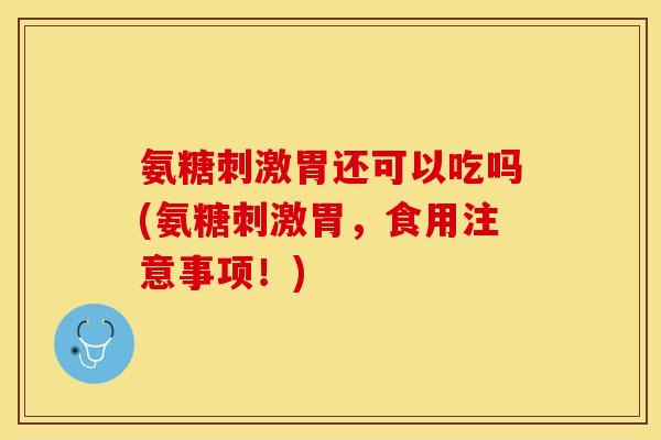 氨糖刺激胃还可以吃吗(氨糖刺激胃,食用注意事项!) 氨糖刺激胃还可以吃吗(氨糖刺激胃,食用注意事项!)