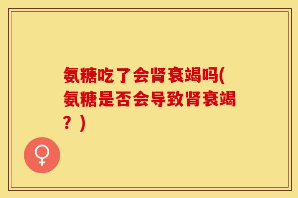 氨糖吃了会肾衰竭吗(氨糖是否会导致肾衰竭？)