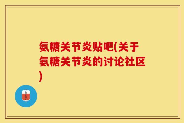 氨糖关节炎贴吧(关于氨糖关节炎的讨论社区)