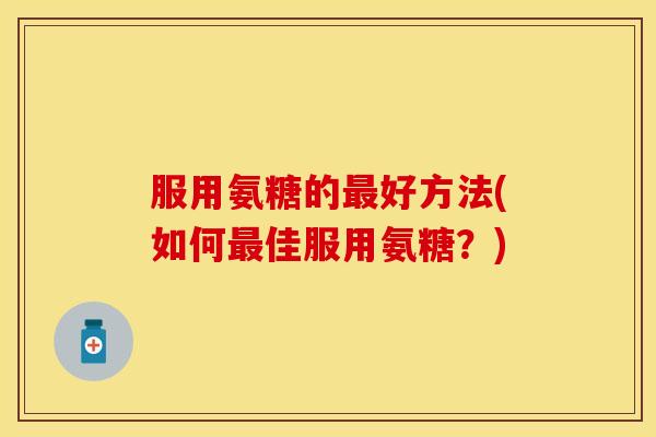 服用氨糖的最好方法(如何最佳服用氨糖？)