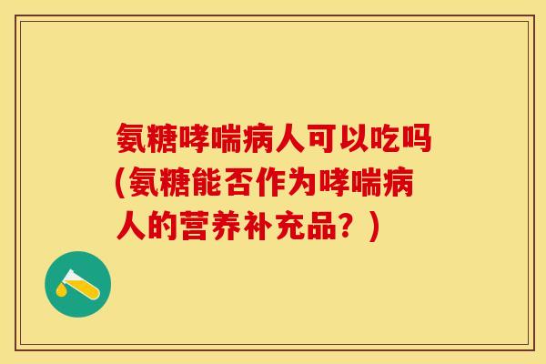 氨糖哮喘病人可以吃吗(氨糖能否作为哮喘病人的营养补充品？)