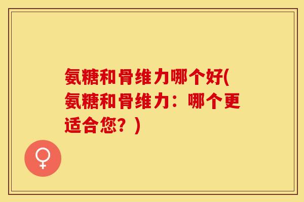 氨糖和骨维力哪个好(氨糖和骨维力:哪个更适合您?) 氨糖和骨维力哪个好(氨糖和骨维力:哪个更适合您?)