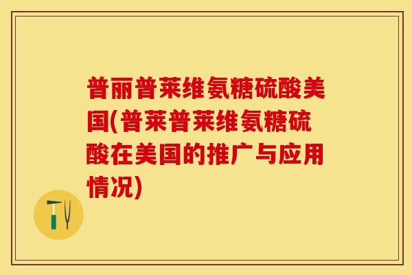普丽普莱维氨糖硫酸美国(普莱普莱维氨糖硫酸在美国的推广与应用情况)
