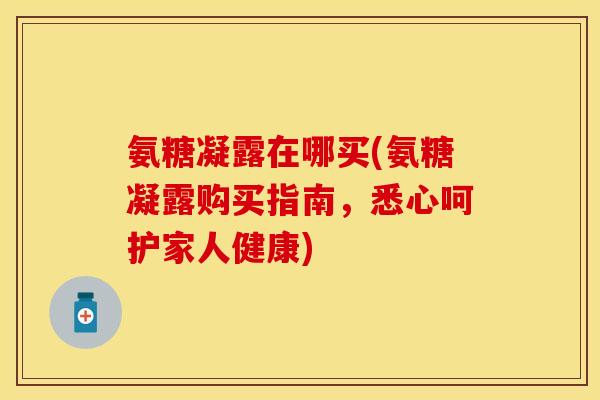 氨糖凝露在哪买(氨糖凝露购买指南，悉心呵护家人健康)