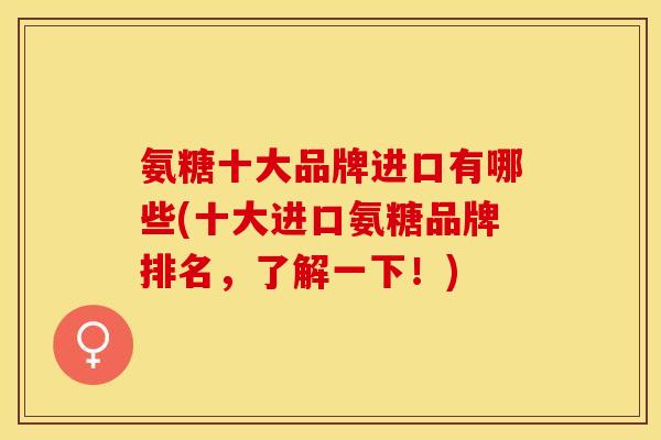 氨糖十大品牌进口有哪些(十大进口氨糖品牌排名，了解一下！)