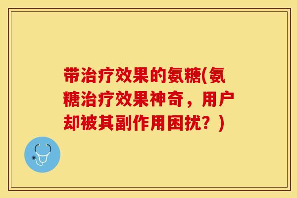 带治疗效果的氨糖(氨糖治疗效果神奇，用户却被其副作用困扰？)