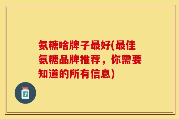 氨糖啥牌子最好(最佳氨糖品牌推荐，你需要知道的所有信息)