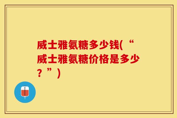 威士雅氨糖多少钱(“威士雅氨糖价格是多少？”)