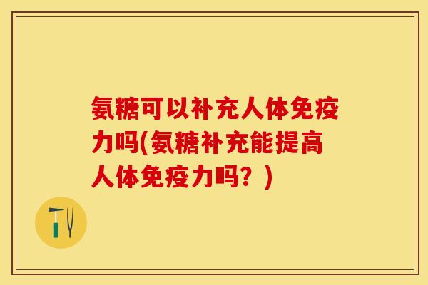 氨糖可以补充人体免疫力吗(氨糖补充能提高人体免疫力吗？)