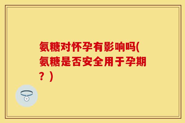 氨糖对怀孕有影响吗(氨糖是否安全用于孕期？)