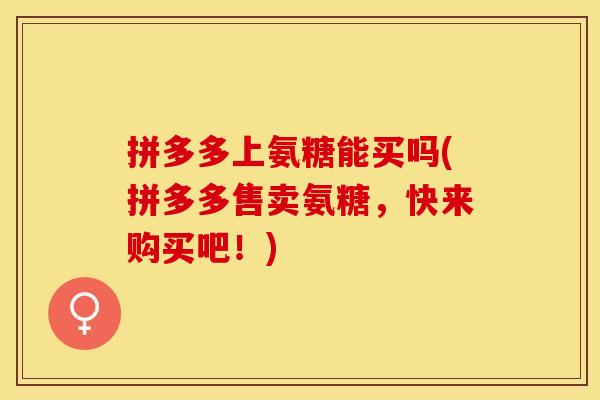 拼多多上氨糖能买吗(拼多多售卖氨糖，快来购买吧！)