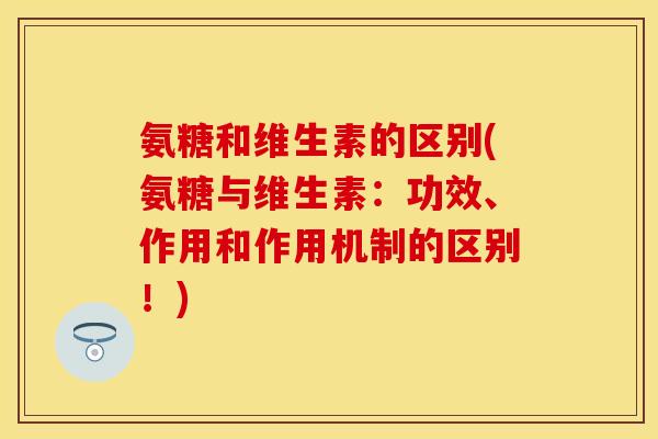 氨糖和维生素的区别(氨糖与维生素：功效、作用和作用机制的区别！)