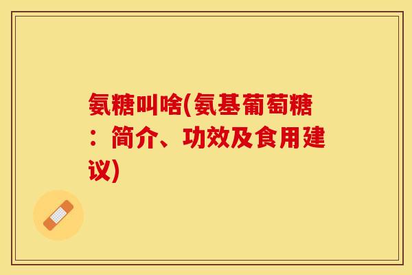 氨糖叫啥(氨基葡萄糖：简介、功效及食用建议)
