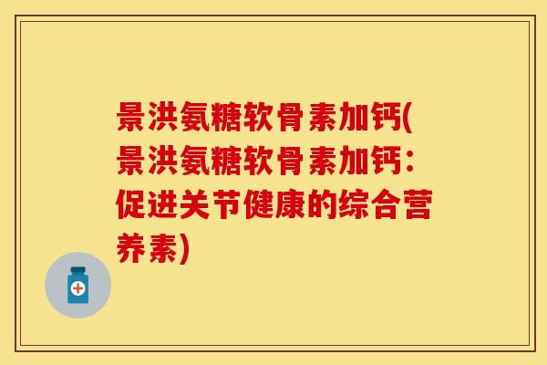 景洪氨糖软骨素加钙(景洪氨糖软骨素加钙：促进关节健康的综合营养素)