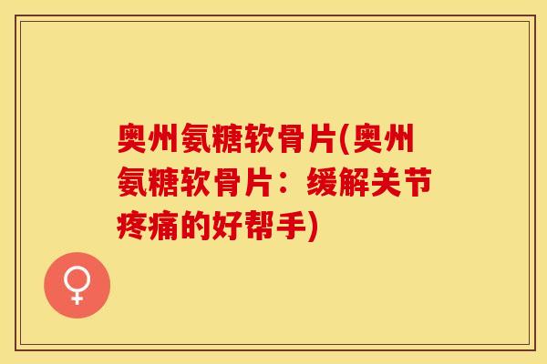 奥州氨糖软骨片(奥州氨糖软骨片：缓解关节疼痛的好帮手)
