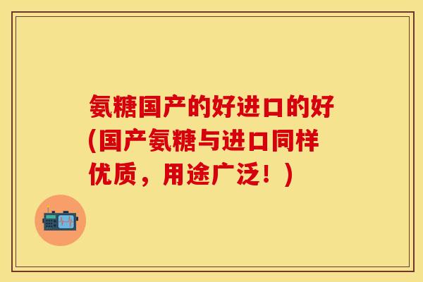 氨糖国产的好进口的好(国产氨糖与进口同样优质，用途广泛！)