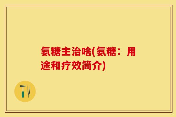 氨糖主治啥(氨糖：用途和疗效简介)