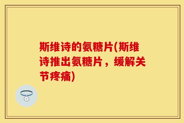 斯维诗的氨糖片(斯维诗推出氨糖片，缓解关节疼痛)