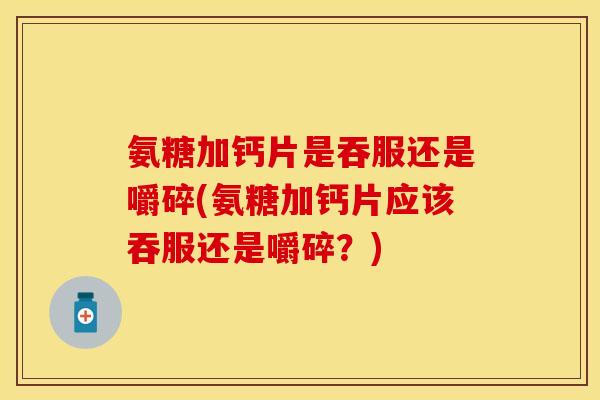 氨糖加钙片是吞服还是嚼碎(氨糖加钙片应该吞服还是嚼碎？)