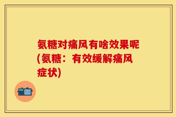 氨糖对痛风有啥效果呢(氨糖：有效缓解痛风症状)