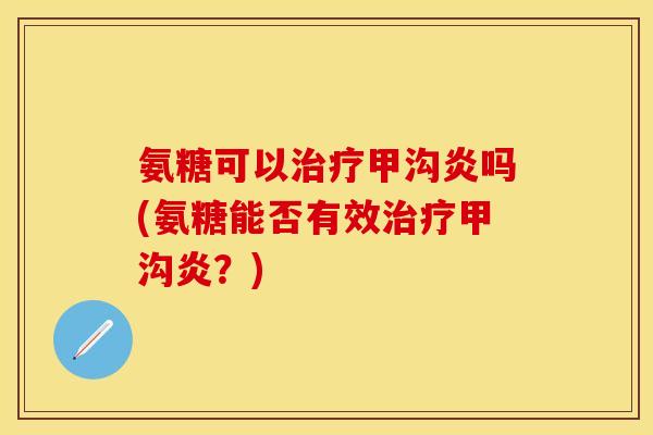 氨糖可以治疗甲沟炎吗(氨糖能否有效治疗甲沟炎？)