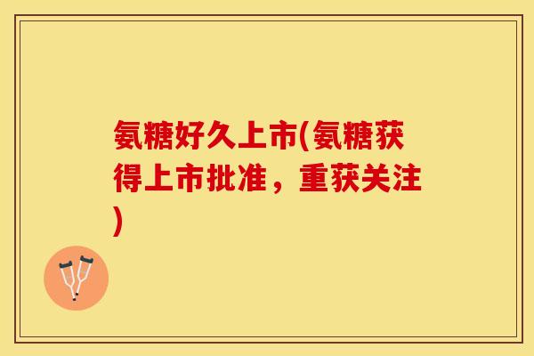 氨糖好久上市(氨糖获得上市批准，重获关注)
