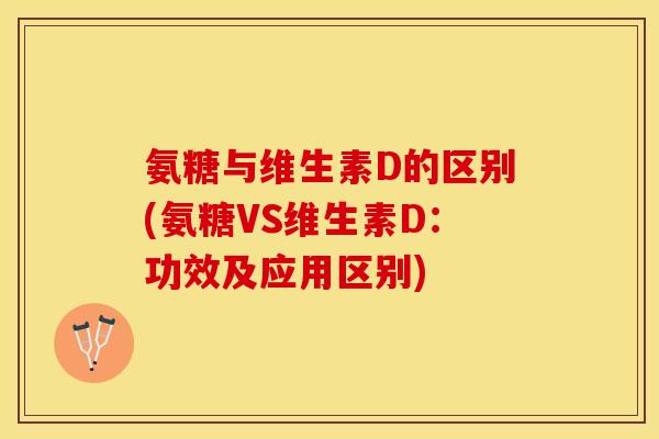 氨糖与维生素D的区别(氨糖VS维生素D：功效及应用区别)