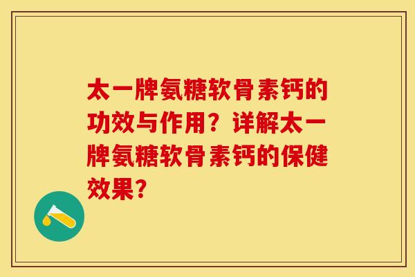 太一牌氨糖软骨素钙的功效与作用？详解太一牌氨糖软骨素钙的保健效果？