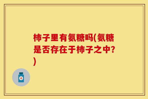 柿子里有氨糖吗(氨糖是否存在于柿子之中?) 柿子里有氨糖吗(氨糖是否存在于柿子之中?)
