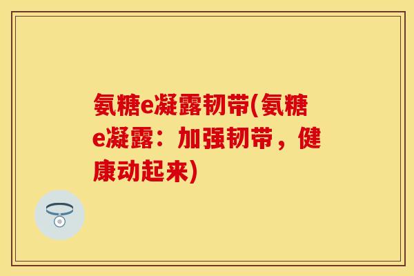 氨糖e凝露韧带(氨糖e凝露：加强韧带，健康动起来)