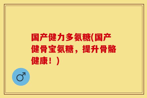 国产健力多氨糖(国产健骨宝氨糖，提升骨骼健康！)