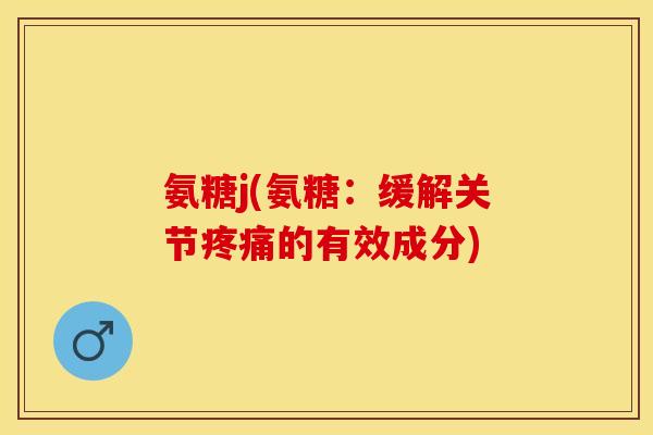 氨糖j(氨糖:缓解关节疼痛的有效成分) 氨糖j(氨糖:缓解关节疼痛的有效成分)