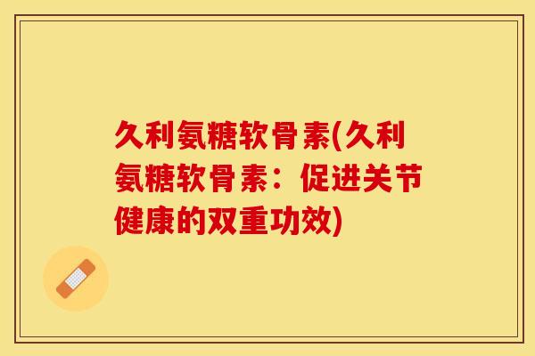 久利氨糖软骨素(久利氨糖软骨素：促进关节健康的双重功效)