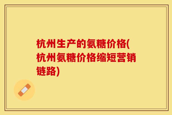 杭州生产的氨糖价格(杭州氨糖价格缩短营销链路)