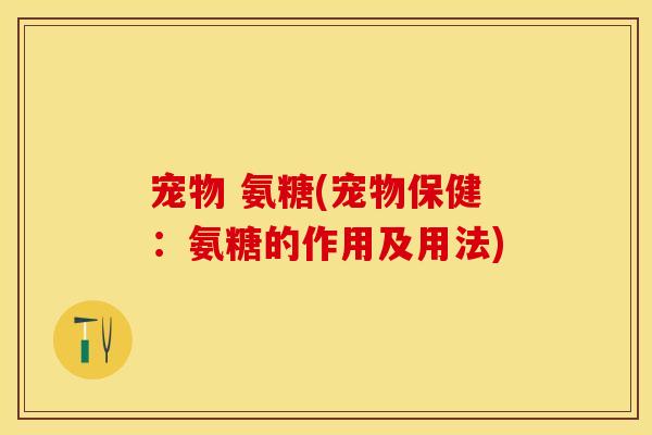 宠物 氨糖(宠物保健：氨糖的作用及用法)